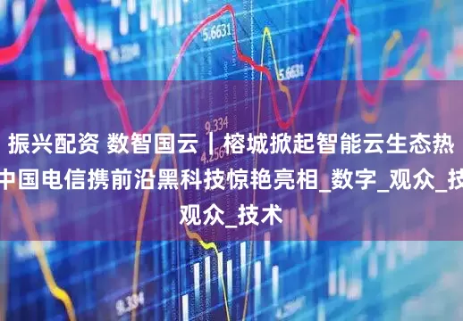 振兴配资 数智国云｜榕城掀起智能云生态热潮　中国电信携前沿黑科技惊艳亮相_数字_观众_技术