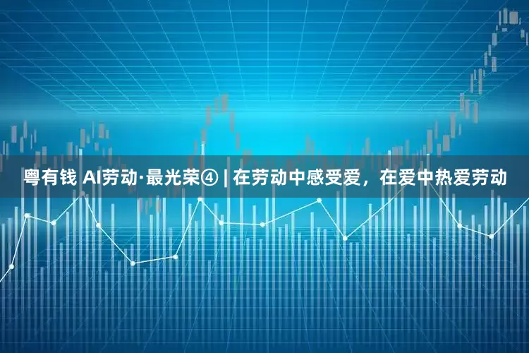粤有钱 AI劳动·最光荣④ | 在劳动中感受爱，在爱中热爱劳动