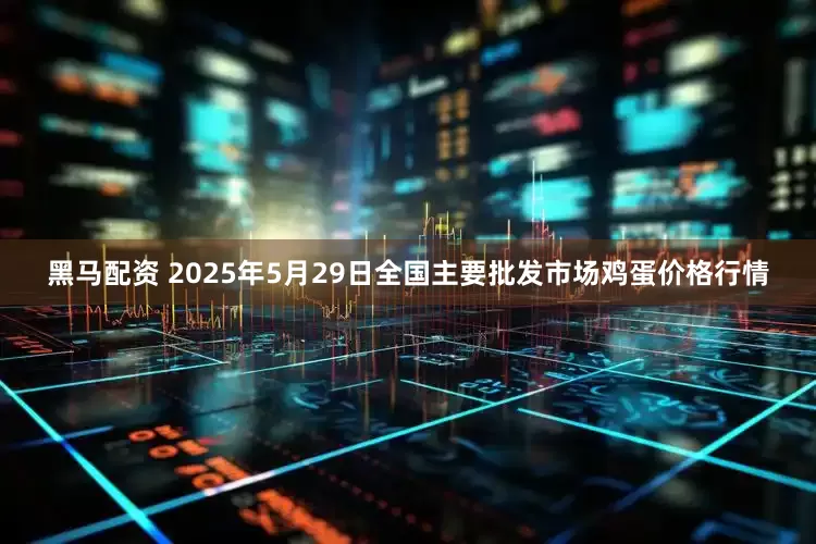 黑马配资 2025年5月29日全国主要批发市场鸡蛋价格行情