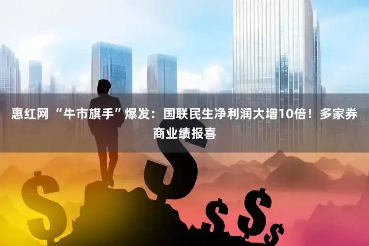 惠红网 “牛市旗手”爆发：国联民生净利润大增10倍！多家券商业绩报喜