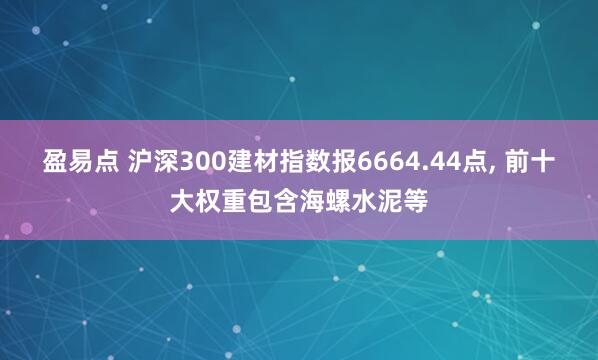 盈易点 沪深300建材指数报6664.44点, 前十大权重包含海螺水泥等
