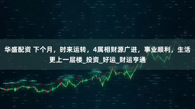 华盛配资 下个月，时来运转，4属相财源广进，事业顺利，生活更上一层楼_投资_好运_财运亨通