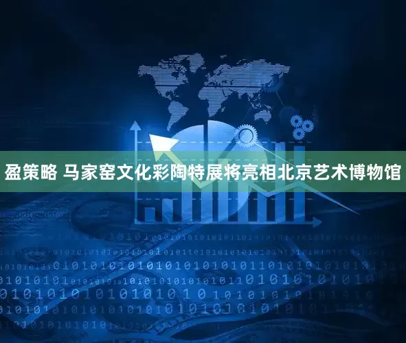 盈策略 马家窑文化彩陶特展将亮相北京艺术博物馆