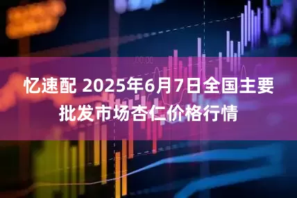 忆速配 2025年6月7日全国主要批发市场杏仁价格行情