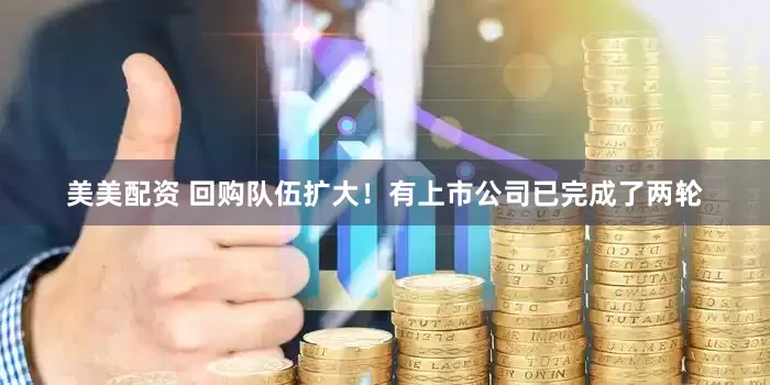 美美配资 回购队伍扩大！有上市公司已完成了两轮