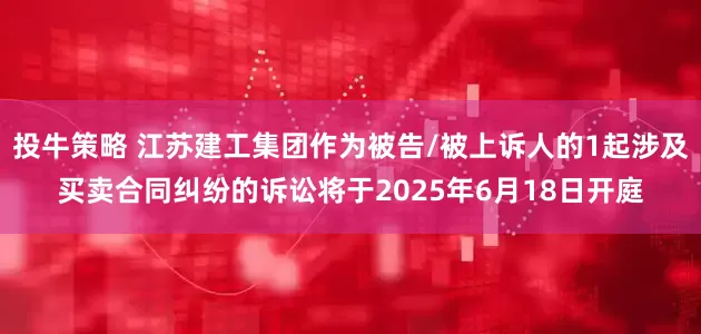 投牛策略 江苏建工集团作为被告/被上诉人的1起涉及买卖合同纠纷的诉讼将于2025年6月18日开庭