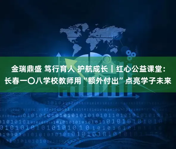 金瑞鼎盛 笃行育人 护航成长｜红心公益课堂：长春一〇八学校教师用“额外付出”点亮学子未来