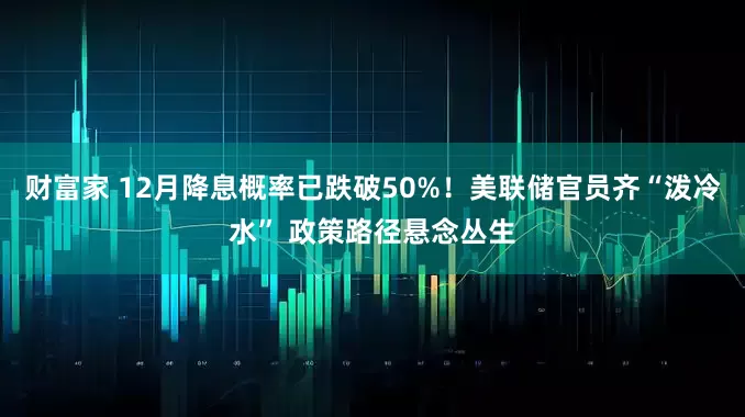 财富家 12月降息概率已跌破50%！美联储官员齐“泼冷水” 政策路径悬念丛生