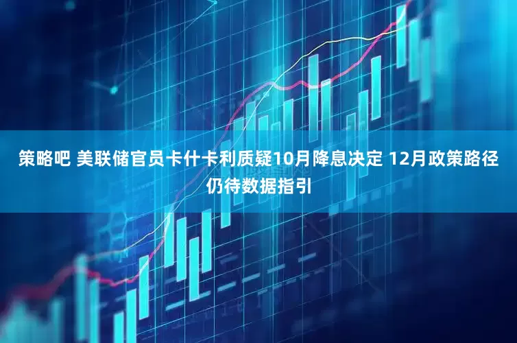 策略吧 美联储官员卡什卡利质疑10月降息决定 12月政策路径仍待数据指引