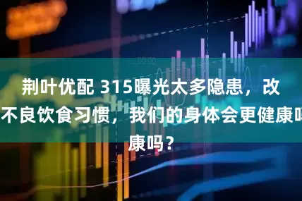 荆叶优配 315曝光太多隐患，改掉不良饮食习惯，我们的身体会更健康吗？